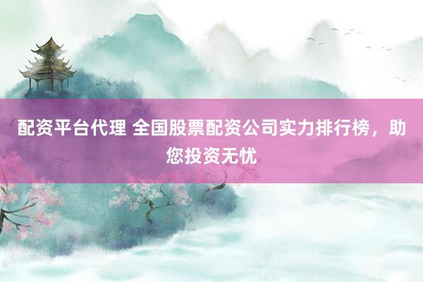 配资平台代理 全国股票配资公司实力排行榜，助您投资无忧
