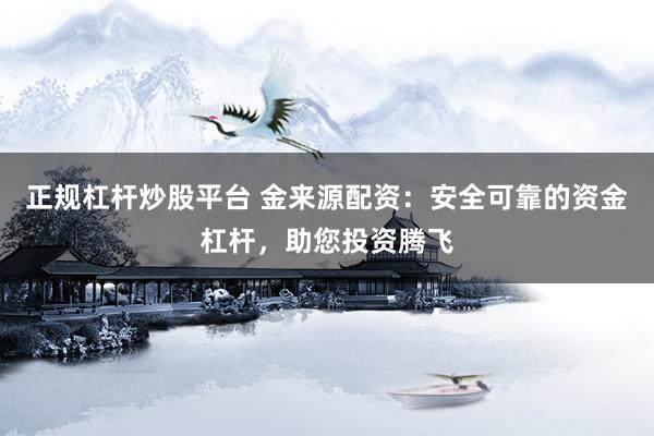 正规杠杆炒股平台 金来源配资：安全可靠的资金杠杆，助您投资腾飞