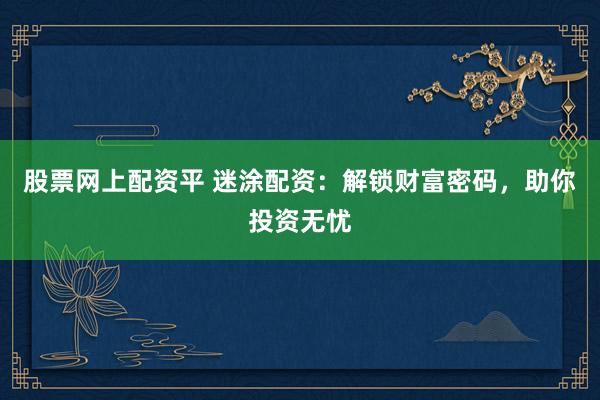 股票网上配资平 迷涂配资：解锁财富密码，助你投资无忧