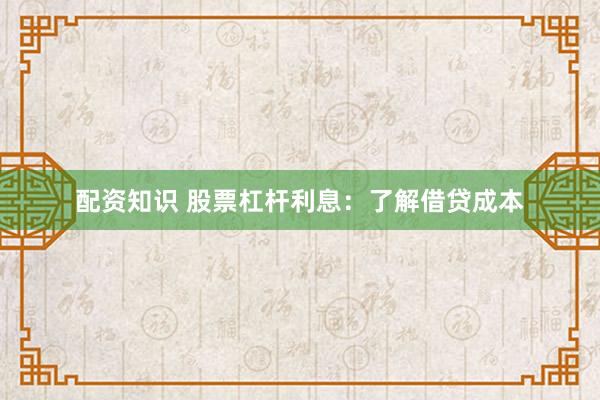 配资知识 股票杠杆利息：了解借贷成本