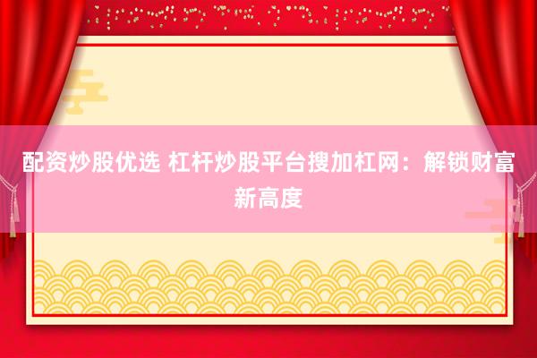 配资炒股优选 杠杆炒股平台搜加杠网：解锁财富新高度