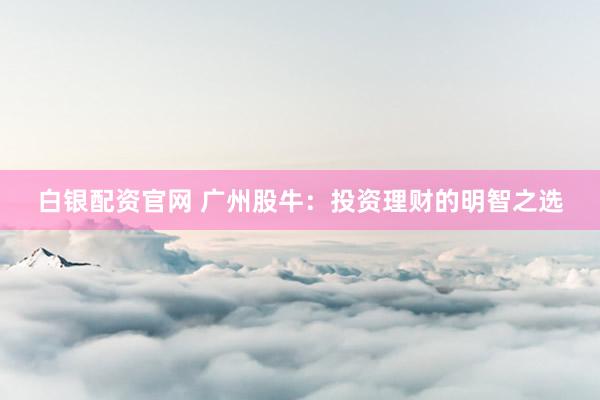 白银配资官网 广州股牛：投资理财的明智之选