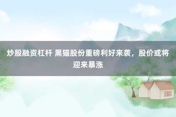 炒股融资杠杆 黑猫股份重磅利好来袭，股价或将迎来暴涨