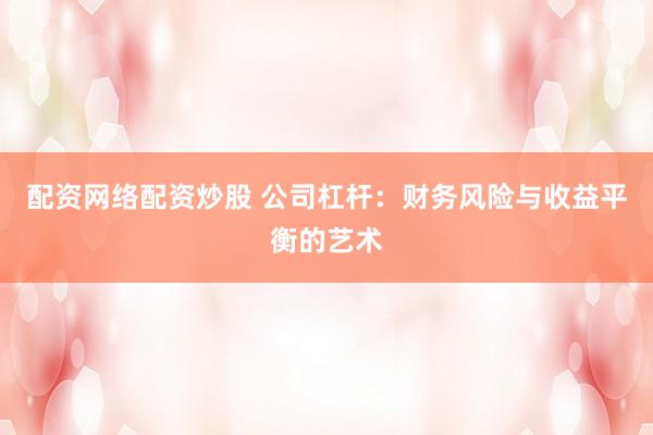 配资网络配资炒股 公司杠杆：财务风险与收益平衡的艺术