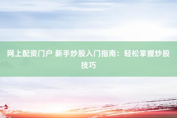 网上配资门户 新手炒股入门指南：轻松掌握炒股技巧