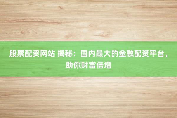 股票配资网站 揭秘：国内最大的金融配资平台，助你财富倍增