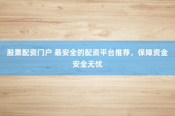 股票配资门户 最安全的配资平台推荐，保障资金安全无忧