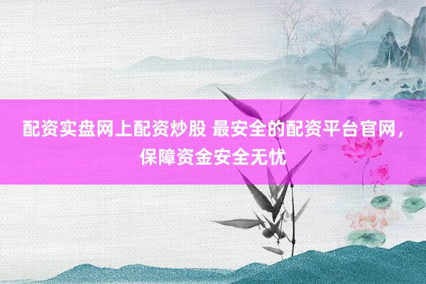 配资实盘网上配资炒股 最安全的配资平台官网，保障资金安全无忧
