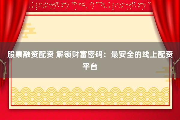 股票融资配资 解锁财富密码：最安全的线上配资平台
