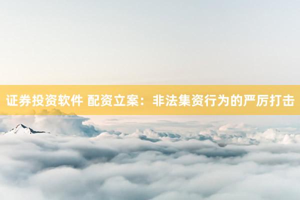 证券投资软件 配资立案：非法集资行为的严厉打击