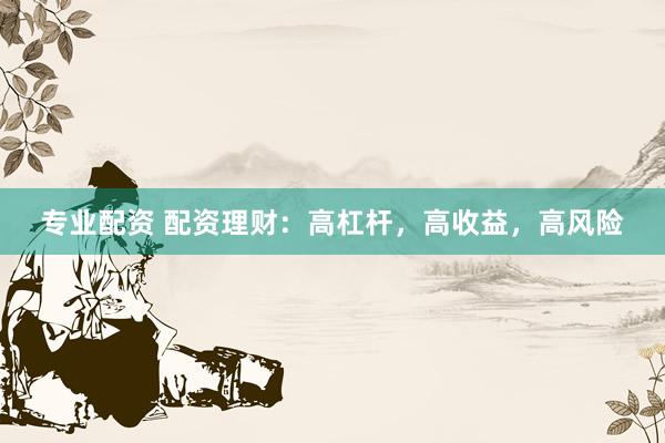 专业配资 配资理财：高杠杆，高收益，高风险