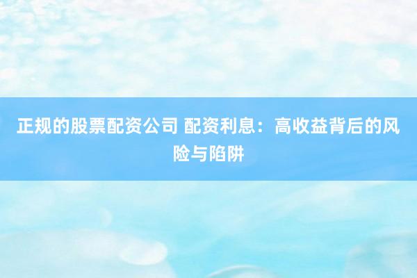 正规的股票配资公司 配资利息：高收益背后的风险与陷阱