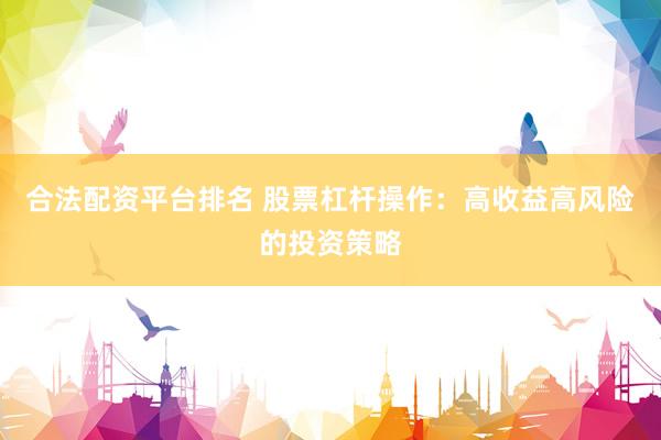 合法配资平台排名 股票杠杆操作：高收益高风险的投资策略