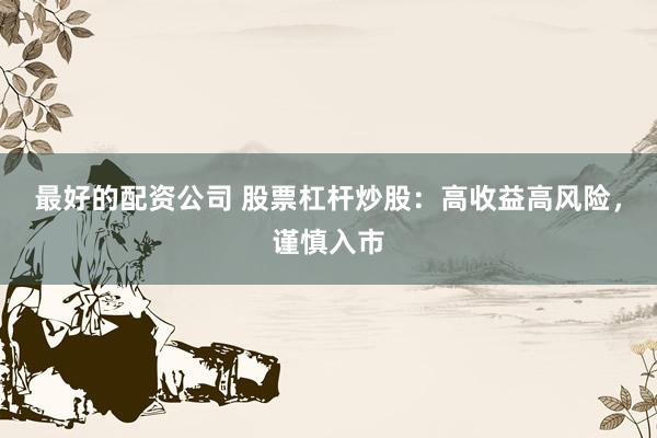 最好的配资公司 股票杠杆炒股：高收益高风险，谨慎入市