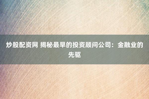 炒股配资网 揭秘最早的投资顾问公司：金融业的先驱