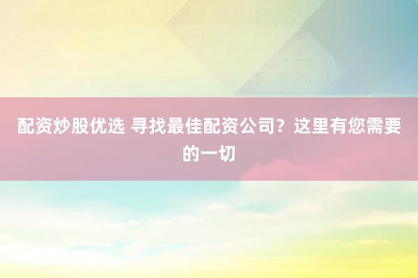 配资炒股优选 寻找最佳配资公司？这里有您需要的一切