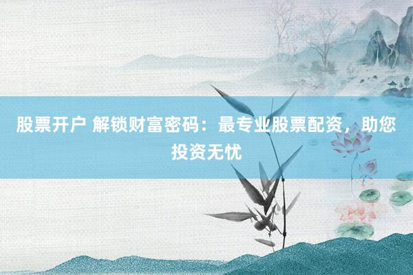 股票开户 解锁财富密码：最专业股票配资，助您投资无忧