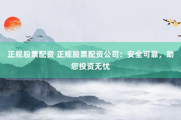 正规股票配资 正规股票配资公司：安全可靠，助您投资无忧
