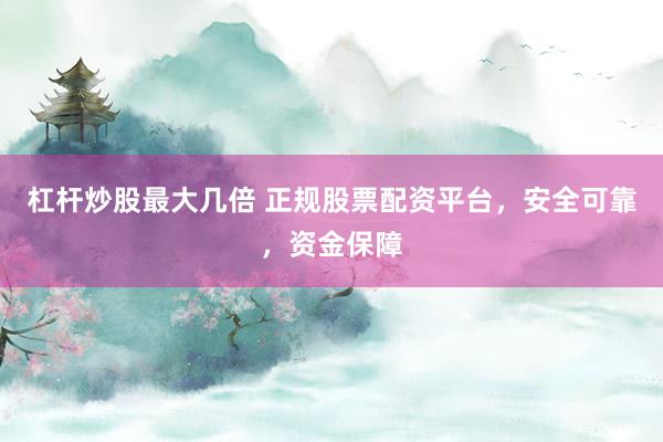 杠杆炒股最大几倍 正规股票配资平台，安全可靠，资金保障