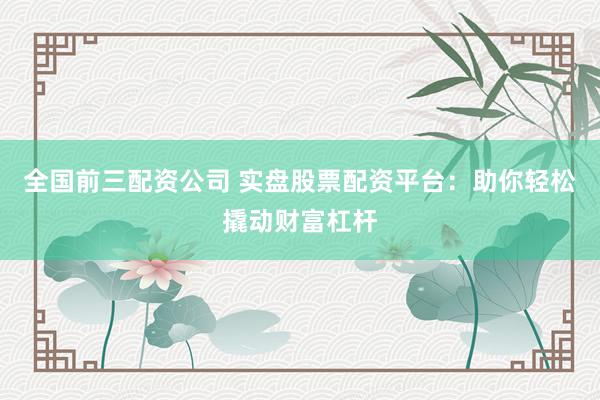 全国前三配资公司 实盘股票配资平台：助你轻松撬动财富杠杆