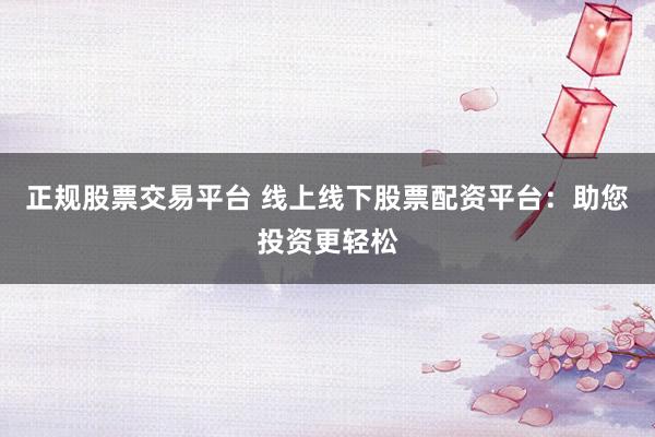 正规股票交易平台 线上线下股票配资平台：助您投资更轻松