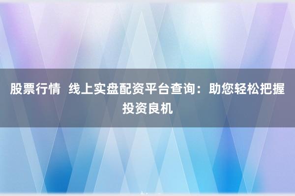股票行情  线上实盘配资平台查询：助您轻松把握投资良机