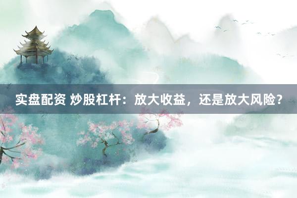 实盘配资 炒股杠杆：放大收益，还是放大风险？