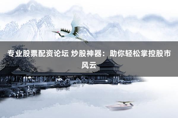 专业股票配资论坛 炒股神器：助你轻松掌控股市风云