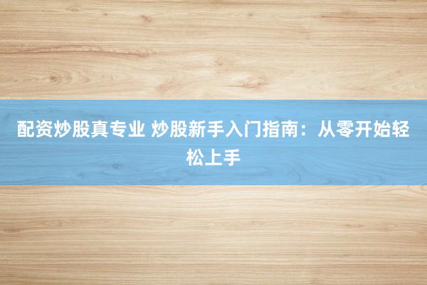 配资炒股真专业 炒股新手入门指南：从零开始轻松上手
