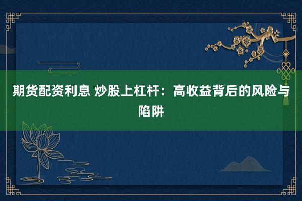 期货配资利息 炒股上杠杆：高收益背后的风险与陷阱