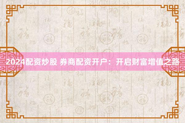 2024配资炒股 券商配资开户：开启财富增值之路