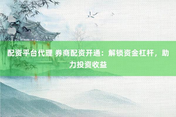 配资平台代理 券商配资开通：解锁资金杠杆，助力投资收益