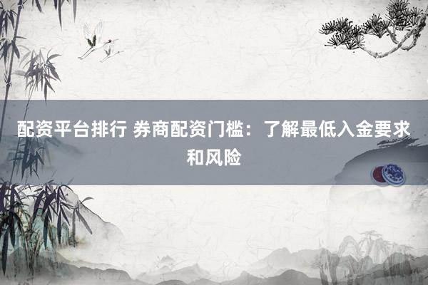 配资平台排行 券商配资门槛：了解最低入金要求和风险