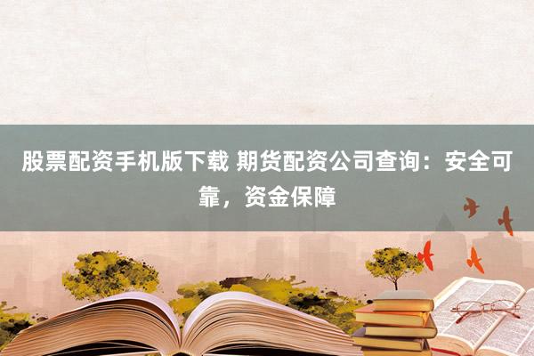 股票配资手机版下载 期货配资公司查询：安全可靠，资金保障