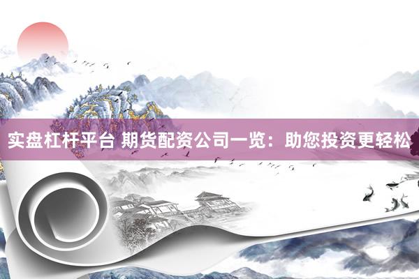 实盘杠杆平台 期货配资公司一览：助您投资更轻松
