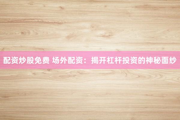 配资炒股免费 场外配资：揭开杠杆投资的神秘面纱