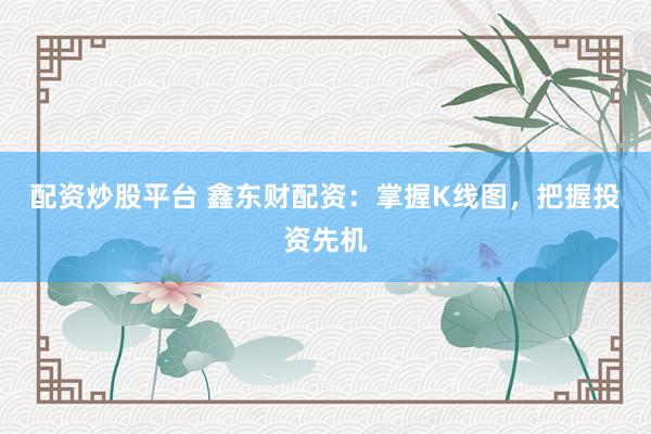配资炒股平台 鑫东财配资：掌握K线图，把握投资先机
