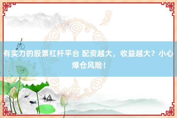 有实力的股票杠杆平台 配资越大，收益越大？小心爆仓风险！
