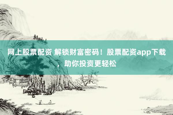 网上股票配资 解锁财富密码！股票配资app下载，助你投资更轻松