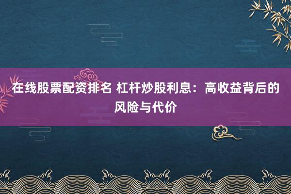 在线股票配资排名 杠杆炒股利息：高收益背后的风险与代价