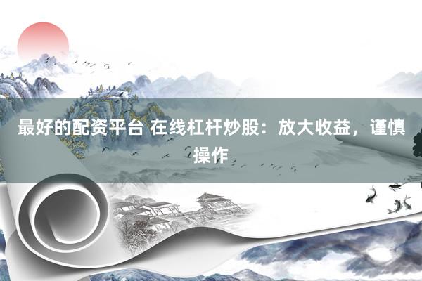 最好的配资平台 在线杠杆炒股：放大收益，谨慎操作