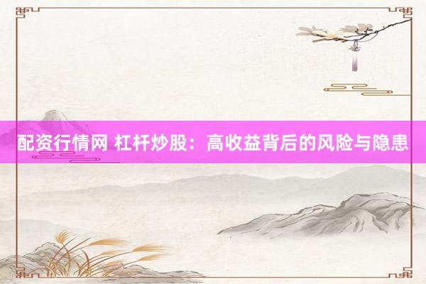 配资行情网 杠杆炒股：高收益背后的风险与隐患