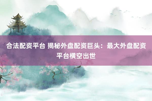 合法配资平台 揭秘外盘配资巨头：最大外盘配资平台横空出世