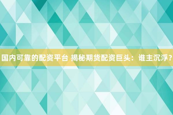 国内可靠的配资平台 揭秘期货配资巨头：谁主沉浮？