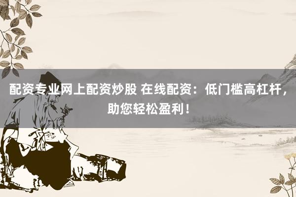 配资专业网上配资炒股 在线配资：低门槛高杠杆，助您轻松盈利！