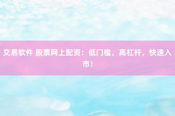 交易软件 股票网上配资：低门槛，高杠杆，快速入市！