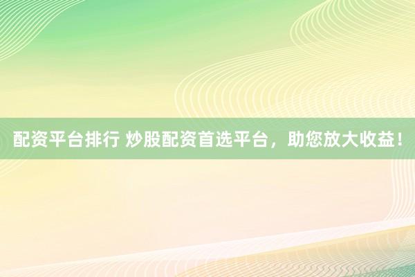 配资平台排行 炒股配资首选平台，助您放大收益！