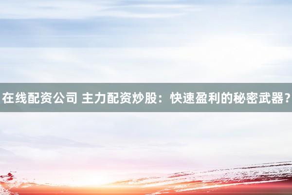 在线配资公司 主力配资炒股：快速盈利的秘密武器？