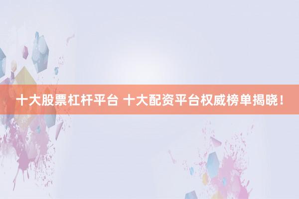 十大股票杠杆平台 十大配资平台权威榜单揭晓！