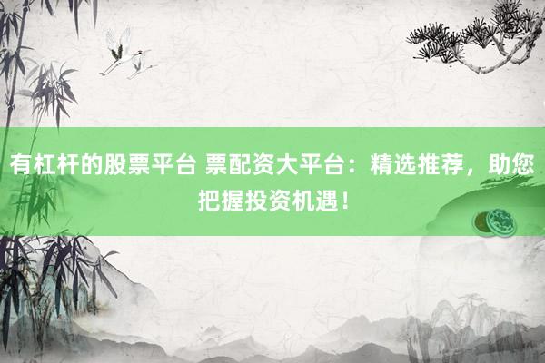 有杠杆的股票平台 票配资大平台：精选推荐，助您把握投资机遇！